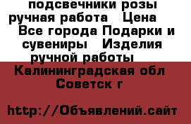 подсвечники розы ручная работа › Цена ­ 1 - Все города Подарки и сувениры » Изделия ручной работы   . Калининградская обл.,Советск г.